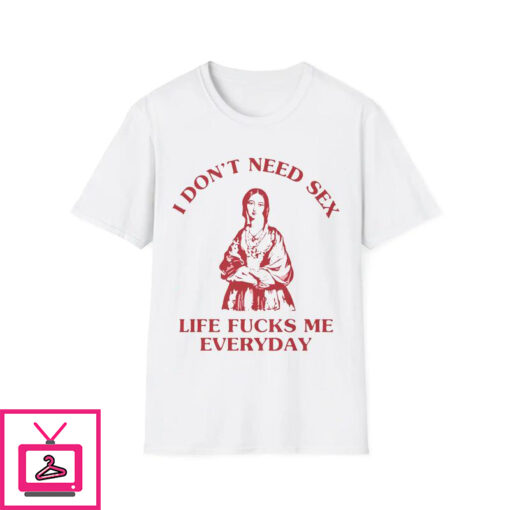 I Dont Need Sex Life Fucks Me Every Day T Shirt 1