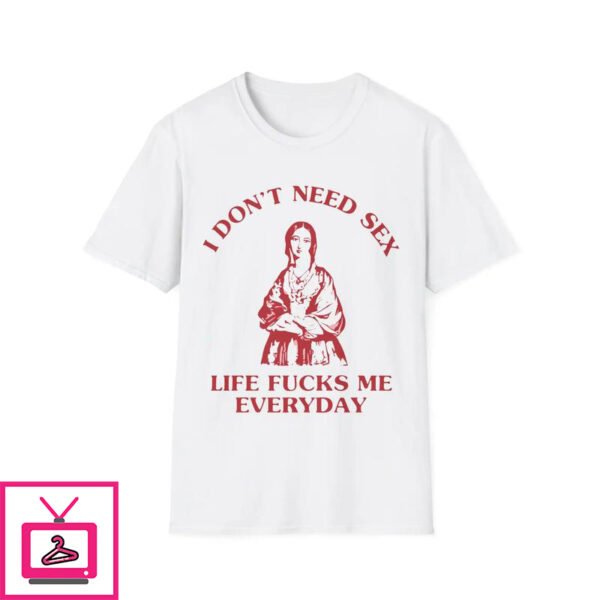 I Don’t Need Sex, Life Fucks Me Every Day T-Shirt