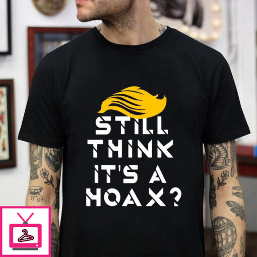 Still think its a hoax anti Trump t shirt 1