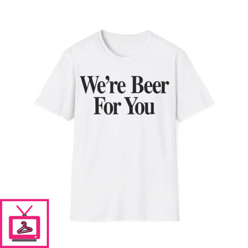 Were Beer For You Shirt 1 1