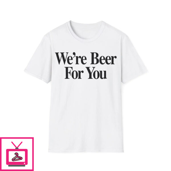 We’re Beer For You Shirt