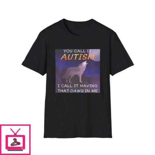 You Call It Autism I Call It Having That Dawg In Me T Shirt 1