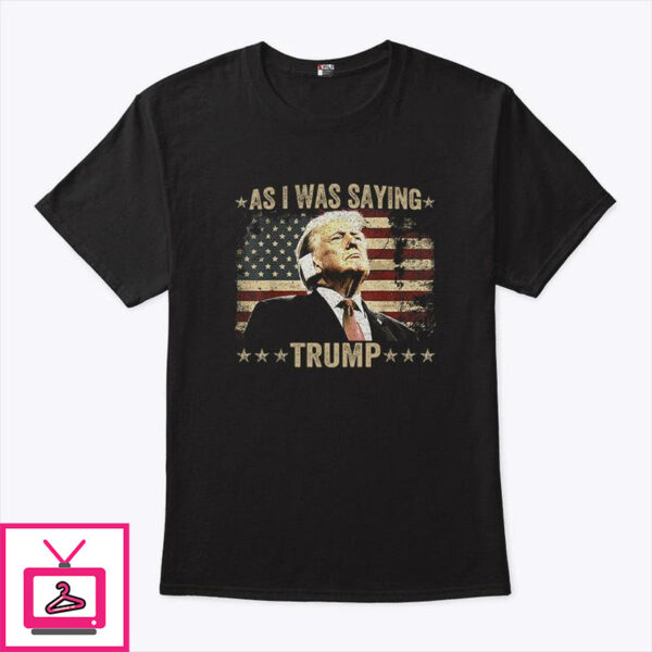 As I Was Saying Trump T-Shirt