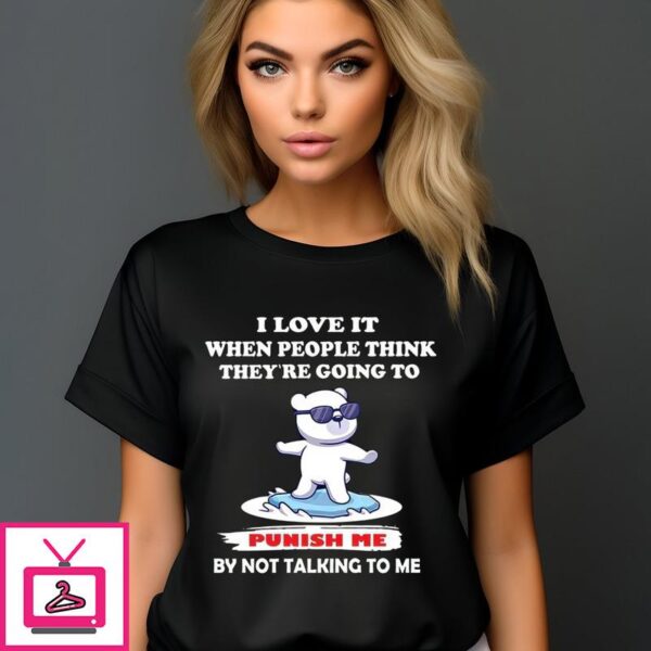 Bear I Love It When People Think They’re Going To Punish Me By Not Talking To Me T-Shirt