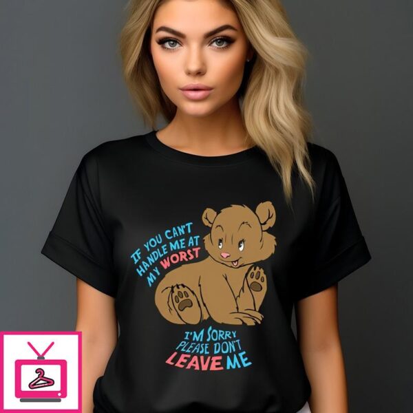 Bear If You Can’t Handle Me At My Worst I’m Sorry Please Don’t Leave Me T-Shirt