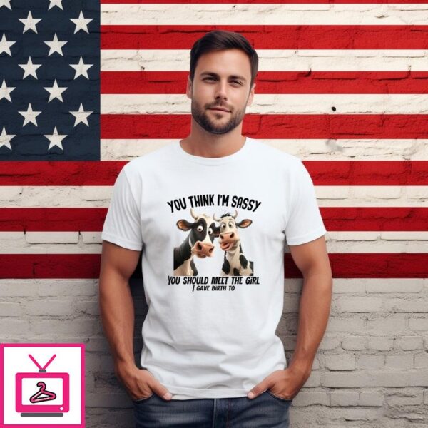 Cow You Think I’m Sassy You Should Meet The Girl I Gave Birth To T-Shirt