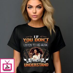 Elvis Presley If You Don’t Listen To His Music You’ll Never Understand T-Shirt