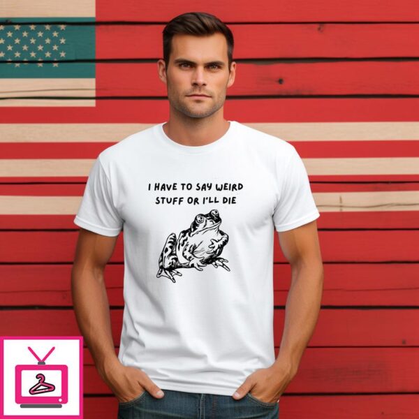 Frog I Have To Say Weird Stuff Or Ill Die T Shirt 1 1