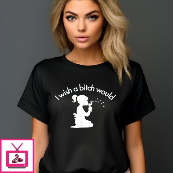 Girl I Wish A Bitch Would T-Shirt