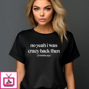 No Yeah I Was Crazy Back Then 3 Months Ago T-Shirt