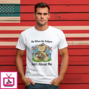 Teddy Bear Me When The Subject Isn’t About Me T-Shirt