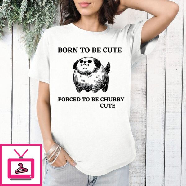 Born To Be Cute Forced To Be Chubby Cute T-Shirt