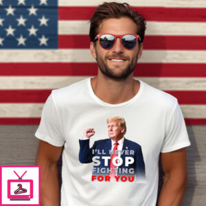 Donald Trump I’Ll Never Stop Fighting For You 2024 T-Shirt