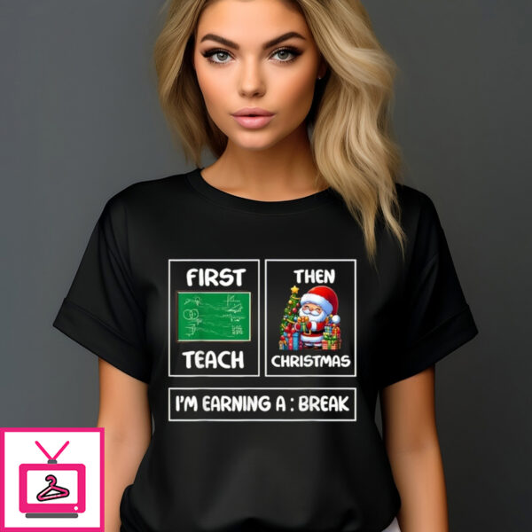 First Teach Then Christmas I’m Earning A Break Shirt