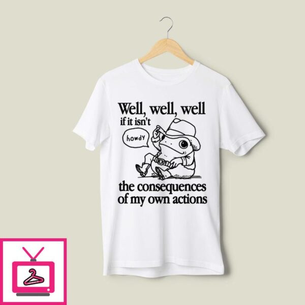 Frog Well Well Well If It Isn’t The Consequences Of My Own Actions T-Shirt