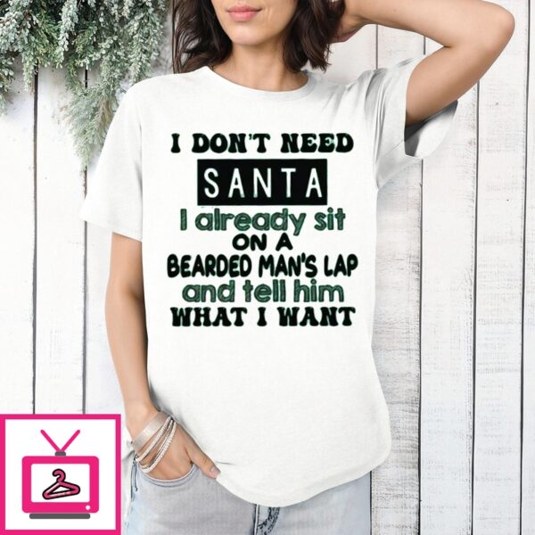 I Don’T Need Santa I Already Sit On A Bearded Man’S Lap And Tell Him What I Want T-Shirt