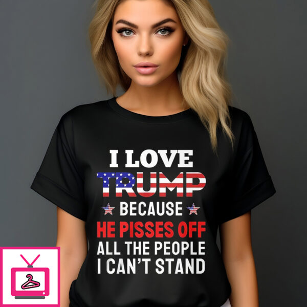 I Love Trump Because He Pisses Off All The People I CanT Stand T Shirt 1 1