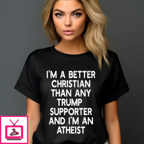 I’M A Better Christian Anti Trump Supporters And I’M Atheist T-Shirt