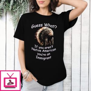 Native Hat Guess What If You Aren’T Native American You’Re An Immigrant T-Shirt