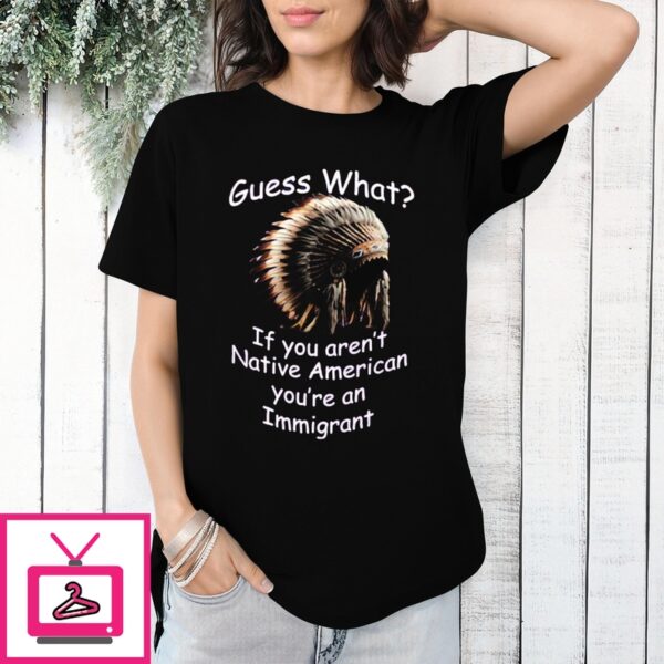 Native Hat Guess What If You Aren’T Native American You’Re An Immigrant T-Shirt