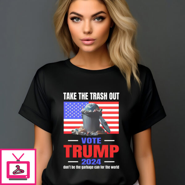 Take The Trash Out Vote Trump 2024 Don’T Be The Garbage Can For The World T-Shirt