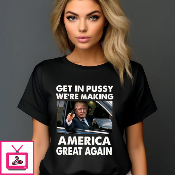 Trump Get In Pussy We’Re Making America Great Again 2024 T-Shirt