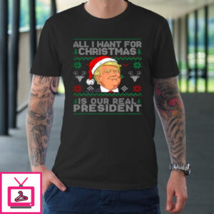 All I Want For Christmas Is Our Real President Trump Ugly T-Shirt