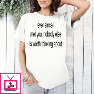 Ever Since I Met You Nobody Else Is Worth Thinking About T-Shirt