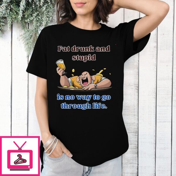 Fat Drunk And Stupid Is No Way To Go Through Life T-Shirt