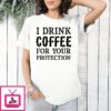 I Drink Coffee For Your Protection T-Shirt
