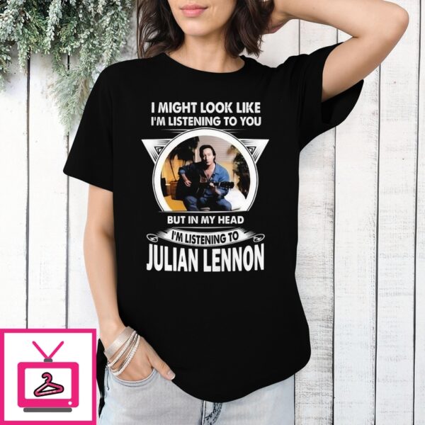 I Might Look Like I’M Listening To You But In My Head I’M Listening To Julian Lennon T-Shirt