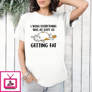 I Wish Everything Was As Easy As Getting Fat 2024 T-Shirt