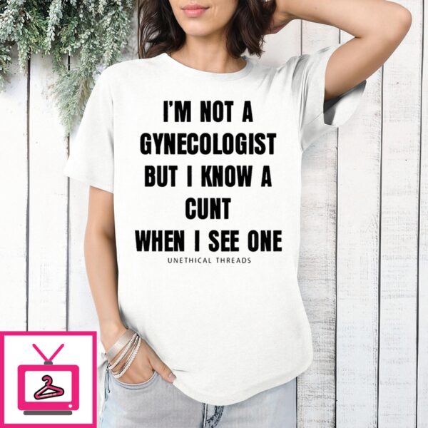 I’M Not A Gynecologist But I Know A Cunt When I See One Unethical Threads T-Shirt