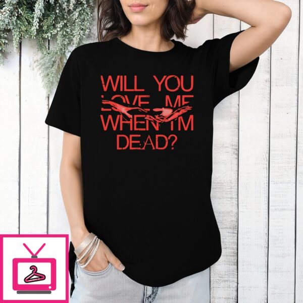 Will You Love Me When Im Dead T-Shirt