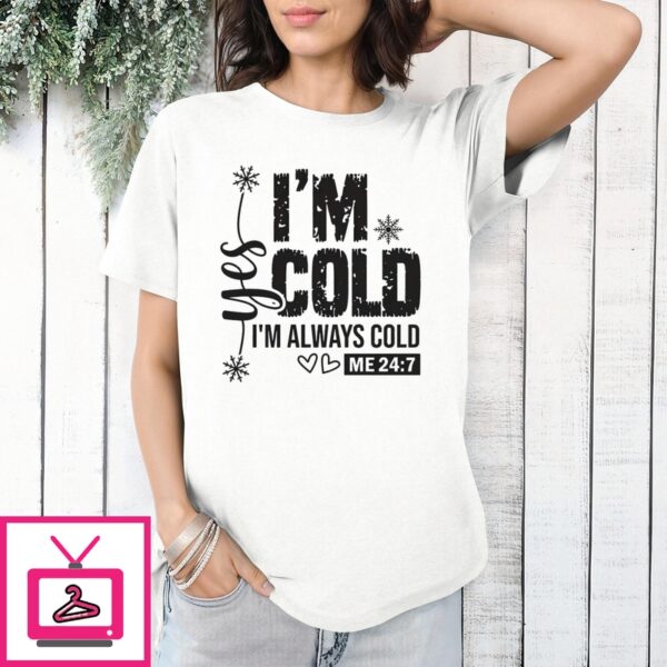 Yes I’M Cold I’M Always Cold Me 24 7 T-Shirt