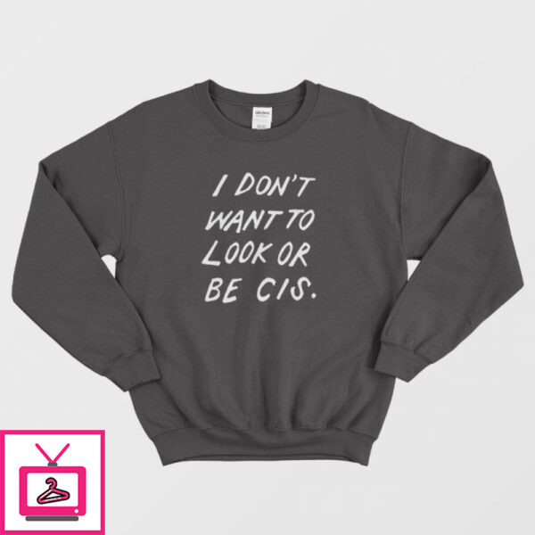 I Don’t Want To Look Or Be Cis Sweatshirt