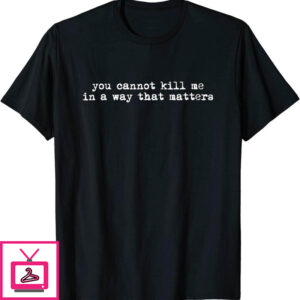 You Cannot Kill Me In A Way That Matters T-Shirt