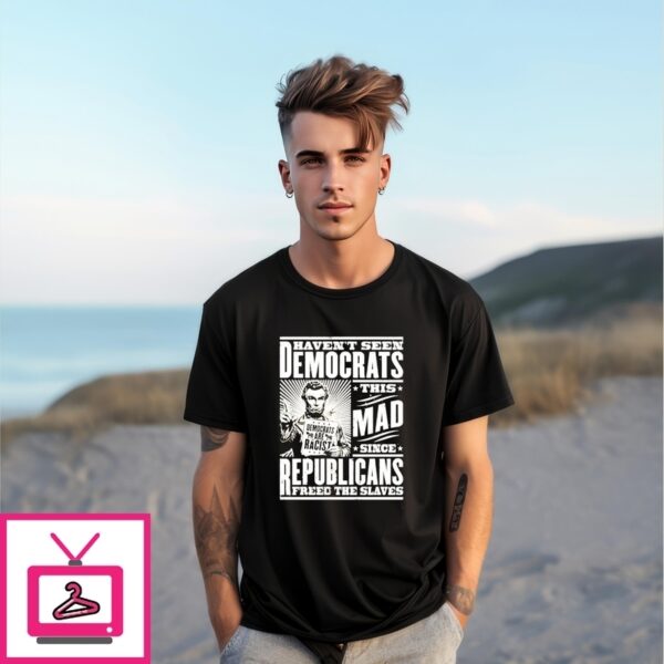Haven’T Seen Democrats This Mad Since Republicans Freed The Slaves T-Shirt