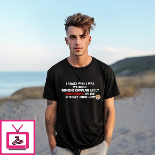 I Really Wish I Was Watching Someone Complain About Video Games On The Internet Right Now T-Shirt