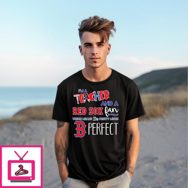 I’M A Teacher And A Boston Red Sox Fan Which Means I’M Pretty Much Perfect Shirt
