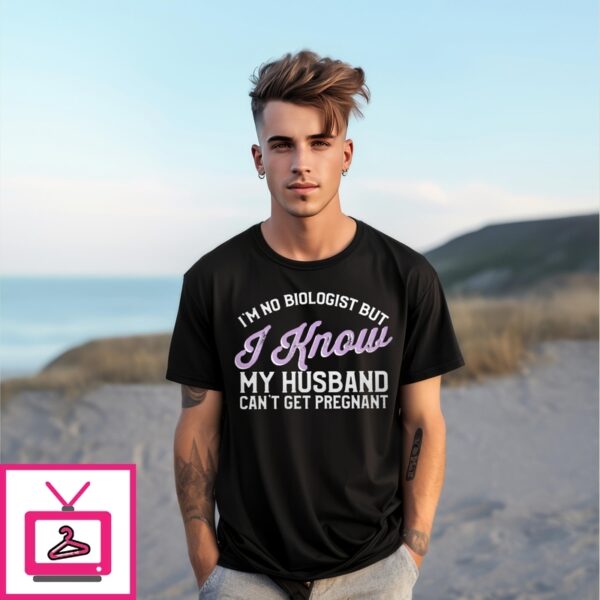I’M No Biologist I Know My Husband Can’T Get Pregnant T-Shirt