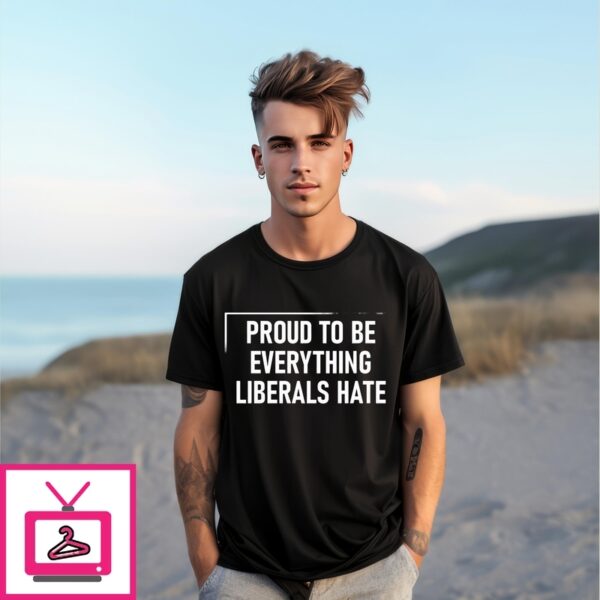 Proud To Be Everything Liberals Hate T-Shirt
