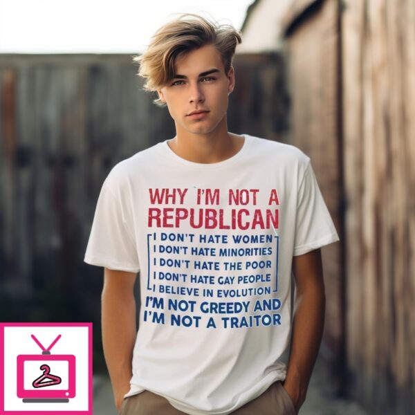 Why I’M Not A Republican I Don’T Hate I ‘M Not A Greedy And I’M Not A Traitor T-Shirt