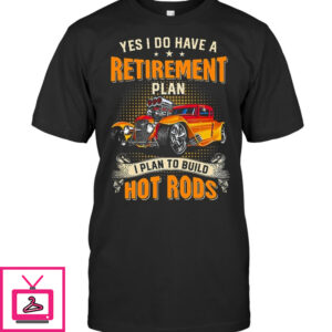 Yes I Do Have A Retirement Plan I Plan To Build Hot Rod T Shirts