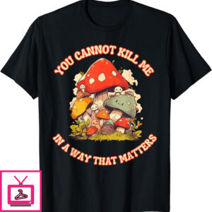 You Cannot Kill Me In a Way That Matters Mushroom T-Shirt You Cannot Kill Me In a Way That Matters Mushroom T-Shirt