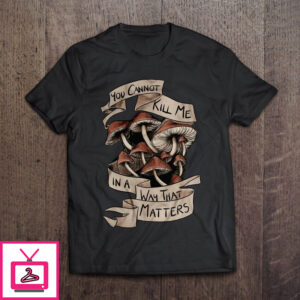 You Cannot Kill Me Mushroom Art T-Shirt You Cannot Kill Me Mushroom Art T-Shirt