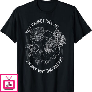 You Cannot Kill Me in A Way That Matters Skull Mushroom T-Shirt You Cannot Kill Me in A Way That Matters Skull Mushroom T-Shirt
