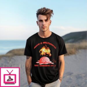 Boom Have A Meltdown You Deserve It T-Shirt