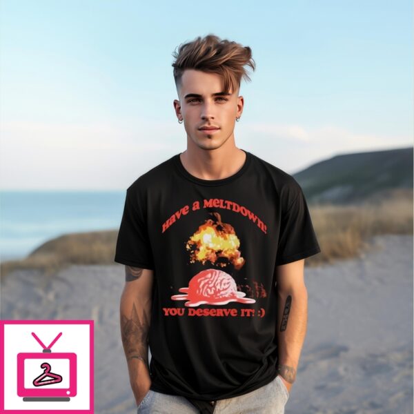 Boom Have A Meltdown You Deserve It T-Shirt