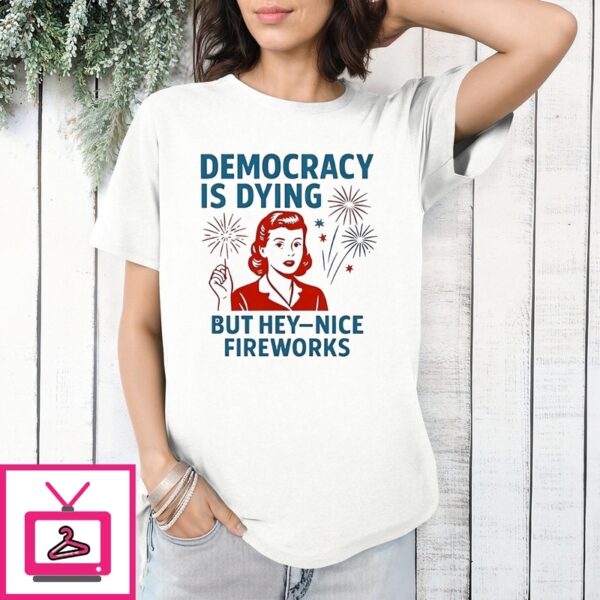 Democracy Is Dying But Hey Nice Fireworks T-Shirt